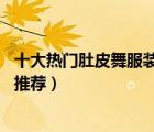 十大熱門肚皮舞服裝排行榜（精選10款專業(yè)肚皮舞蹈練功服推薦）