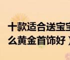 十款適合送寶寶的黃金首飾排行榜（送寶寶什么黃金首飾好）