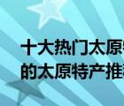 十大熱門太原特產(chǎn)排行榜（精選10款值得買的太原特產(chǎn)推薦）