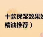 十款保濕效果好的精油產(chǎn)品排行榜（補(bǔ)水保濕精油推薦）