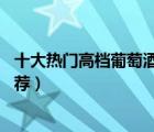 十大熱門高檔葡萄酒排行榜（精選10款珍藏級(jí)干紅葡萄酒推薦）
