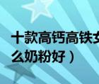 十款高鈣高鐵女士奶粉排行榜（成人女人喝什么奶粉好）