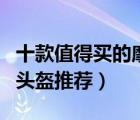 十款值得買的摩托車頭盔排行榜（摩托車專用頭盔推薦）