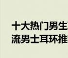 十大熱門男生耳環(huán)排行榜（精選10款個(gè)性潮流男士耳環(huán)推薦）