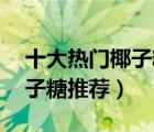 十大熱門椰子糖排行榜（精選10款好吃的椰子糖推薦）