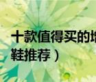 十款值得買的增高休閑鞋排行榜（內(nèi)增高休閑鞋推薦）