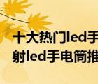十大熱門led手電筒排行榜（精選10款超亮遠(yuǎn)射led手電筒推薦）