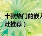 十款熱門的嵌入式燃?xì)庠钆判邪瘢ㄇ度胧饺細(xì)庠钔扑]）