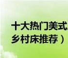 十大熱門美式床排行榜（精選10款輕奢美式鄉(xiāng)村床推薦）