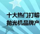 十大熱門打蠟機(jī)排行榜（精選10款汽車打蠟拋光機(jī)品牌產(chǎn)品）