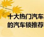十大熱門汽車防盜鎖排行榜（精選10款實(shí)用的汽車鎖推薦）