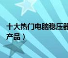 十大熱門電腦穩(wěn)壓器排行榜（精選10款電腦電源穩(wěn)壓器品牌產(chǎn)品）