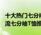 十大熱門七分袖T恤排行榜（精選10款時(shí)尚潮流七分袖T恤推薦）