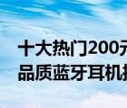 十大熱門200元藍(lán)牙耳機(jī)排行榜（200元左右品質(zhì)藍(lán)牙耳機(jī)推薦）
