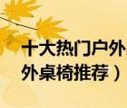 十大熱門戶外桌椅排行榜（精選10款便攜戶外桌椅推薦）
