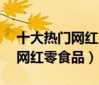 十大熱門(mén)網(wǎng)紅零食排行榜（精選10款好吃的網(wǎng)紅零食品）