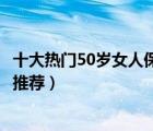 十大熱門50歲女人保健品排行榜（適合50歲女人吃的保健品推薦）