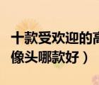 十款受歡迎的高清攝像頭排行榜（網(wǎng)絡(luò)高清攝像頭哪款好）
