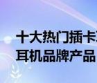 十大熱門插卡耳機(jī)排行榜（精選10款可插卡耳機(jī)品牌產(chǎn)品）