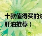 十款值得買的進口魚肝油排行榜（原裝進口魚肝油推薦）