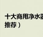 十大商用凈水器產(chǎn)品排行榜（立式商用凈水器推薦）