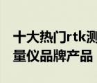 十大熱門rtk測量儀排行榜（精選10款RTK測量儀品牌產(chǎn)品）