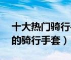 十大熱門騎行手套排行榜（精選10款值得買的騎行手套）