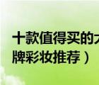 十款值得買的大牌彩妝排行榜（300元以上大牌彩妝推薦）