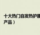 十大熱門自發(fā)熱護(hù)腰帶排行榜（精選10款自發(fā)熱護(hù)腰帶品牌產(chǎn)品）
