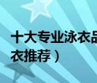 十大專業(yè)泳衣品牌產(chǎn)品排行榜（訓(xùn)練運(yùn)動(dòng)游泳衣推薦）