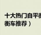 十大熱門自平衡電動(dòng)車排行榜（智能電動(dòng)自平衡車推薦）
