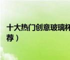十大熱門創(chuàng)意玻璃杯排行榜（精選10款個(gè)性創(chuàng)意玻璃杯子推薦）