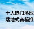 十大熱門落地音箱排行榜（精選10款發(fā)燒級(jí)落地式音箱推薦）