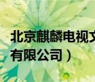 北京麒麟電視文化傳播（北京麒麟網(wǎng)文化股份有限公司）