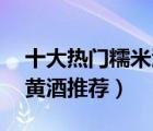 十大熱門糯米酒排行榜（精選10款糯米陳釀黃酒推薦）
