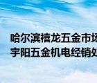 哈爾濱禧龍五金市場地址（哈爾濱市禧龍五金建材批發(fā)市場宇陽五金機電經銷處）