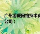 廣州游愛網絡技術有限公司怎么樣（廣州游愛網絡技術有限公司）