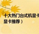 十大熱門臺式機顯卡排行榜（精選10款值得入手的臺式電腦顯卡推薦）