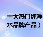 十大熱門純凈水排行榜（精選10款飲用純凈水品牌產(chǎn)品）