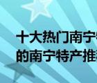 十大熱門南寧特產(chǎn)排行榜（精選10款值得帶的南寧特產(chǎn)推薦）