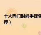 十大熱門時尚手提包排行榜（精選10款經典時尚手提女包推薦）