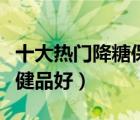 十大熱門降糖保健品排行榜（降血糖吃什么保健品好）