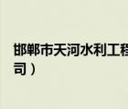 邯鄲市天河水利工程有限公司（邯鄲市天德水利工程有限公司）