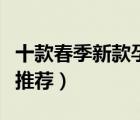 十款春季新款孕婦裝排行榜（時(shí)尚孕婦裝春裝推薦）