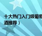 十大熱門入門級(jí)葡萄酒排行榜（精選10款百元內(nèi)入門級(jí)葡萄酒推薦）