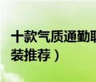 十款氣質(zhì)通勤職業(yè)夏裝排行榜（商務(wù)工作服夏裝推薦）