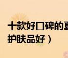十款好口碑的夏季護膚品排行榜（夏天用什么護膚品好）