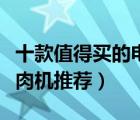 十款值得買的電動(dòng)絞肉機(jī)排行榜（家用電動(dòng)絞肉機(jī)推薦）