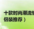 十款時(shí)尚潮流情侶裝夏裝排行榜（夏季時(shí)尚情侶裝推薦）