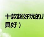 十款超好玩的兒童玩具排行榜（送兒童什么玩具好）